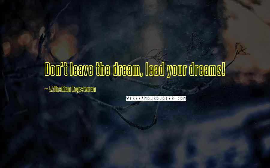 Akilnathan Logeswaran quotes: Don't leave the dream, lead your dreams!