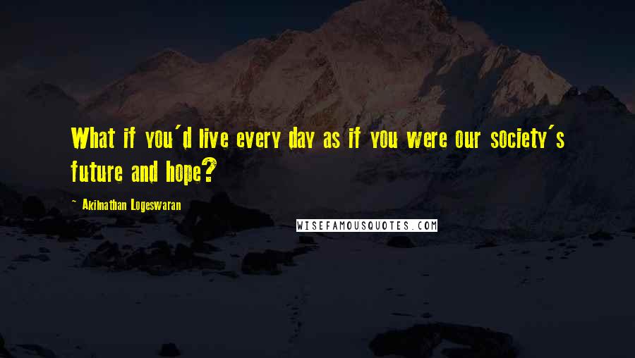 Akilnathan Logeswaran quotes: What if you'd live every day as if you were our society's future and hope?