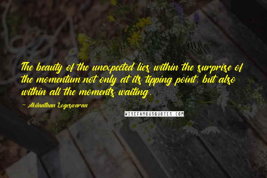 Akilnathan Logeswaran quotes: The beauty of the unexpected lies within the surprise of the momentum,not only at its tipping point, but also within all the moments waiting.