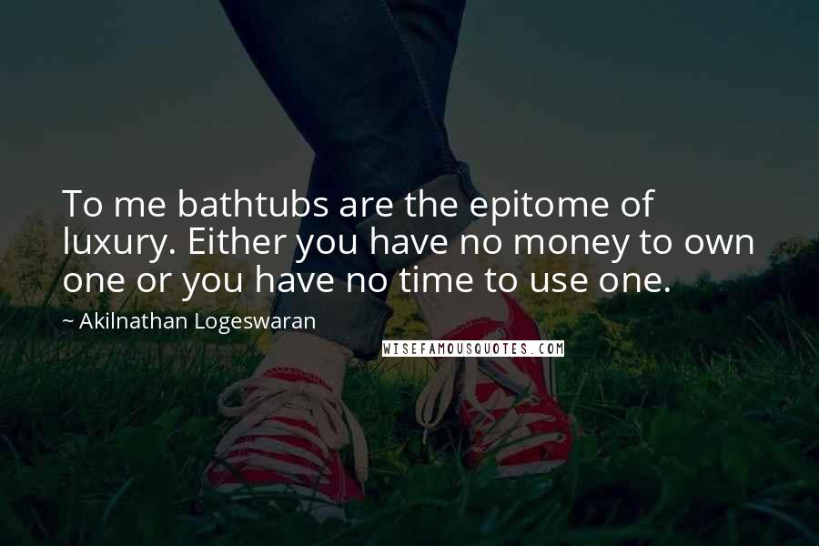 Akilnathan Logeswaran quotes: To me bathtubs are the epitome of luxury. Either you have no money to own one or you have no time to use one.