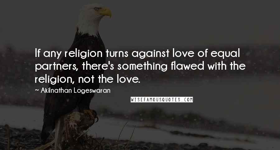 Akilnathan Logeswaran quotes: If any religion turns against love of equal partners, there's something flawed with the religion, not the love.