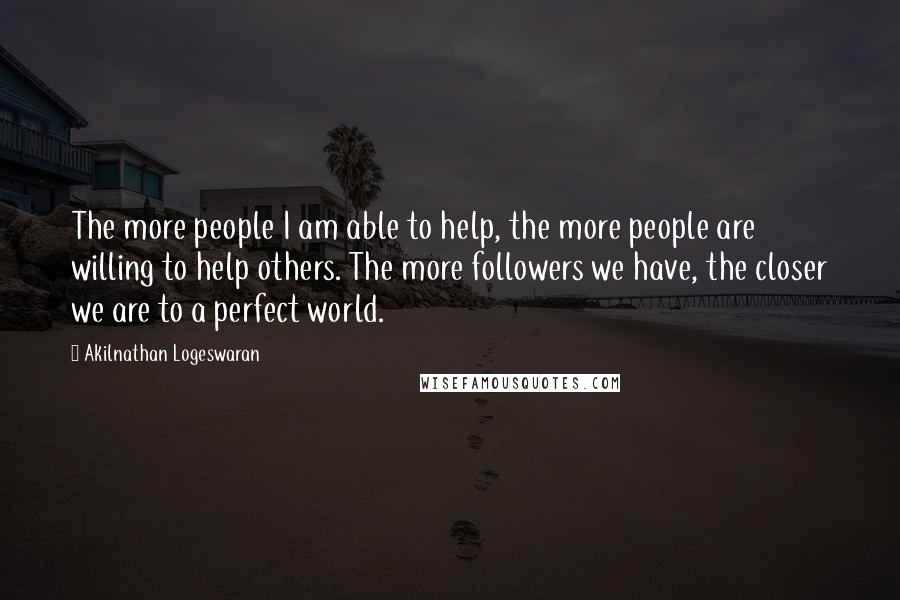 Akilnathan Logeswaran quotes: The more people I am able to help, the more people are willing to help others. The more followers we have, the closer we are to a perfect world.