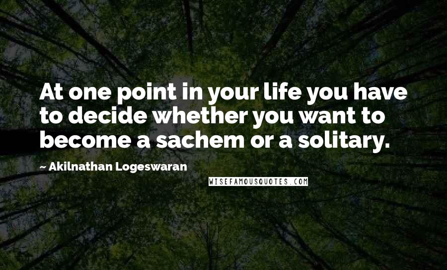 Akilnathan Logeswaran quotes: At one point in your life you have to decide whether you want to become a sachem or a solitary.