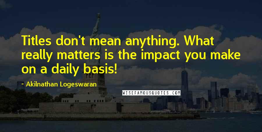 Akilnathan Logeswaran quotes: Titles don't mean anything. What really matters is the impact you make on a daily basis!