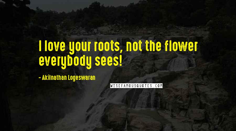 Akilnathan Logeswaran quotes: I love your roots, not the flower everybody sees!