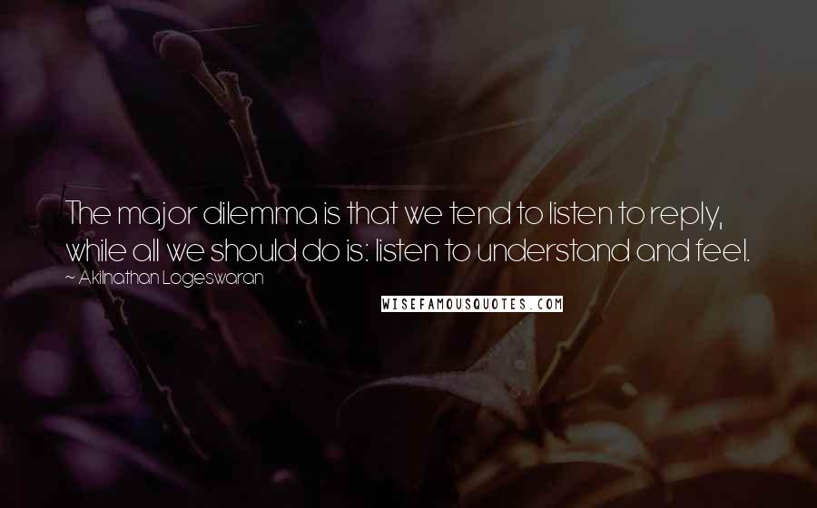 Akilnathan Logeswaran quotes: The major dilemma is that we tend to listen to reply, while all we should do is: listen to understand and feel.