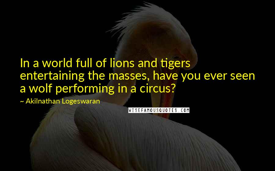 Akilnathan Logeswaran quotes: In a world full of lions and tigers entertaining the masses, have you ever seen a wolf performing in a circus?