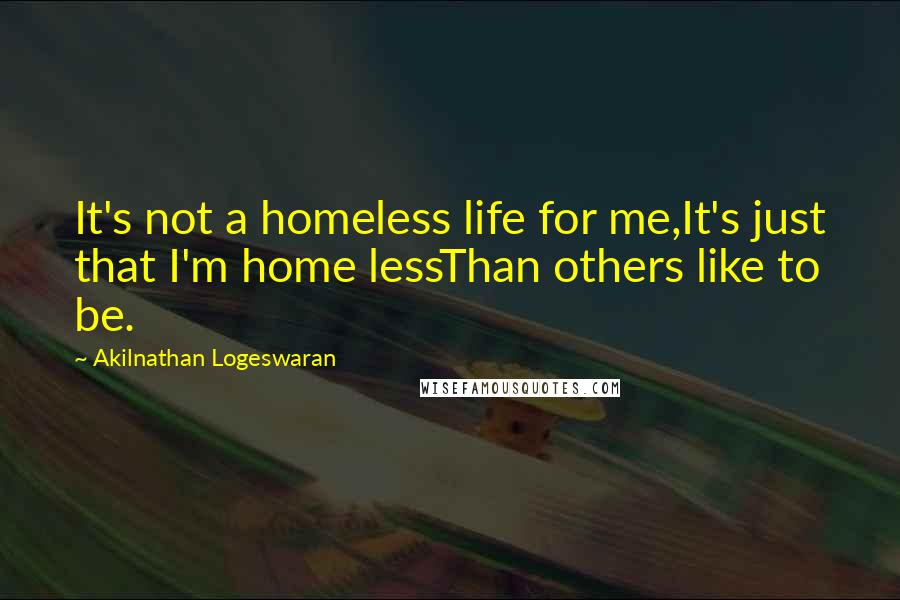 Akilnathan Logeswaran quotes: It's not a homeless life for me,It's just that I'm home lessThan others like to be.