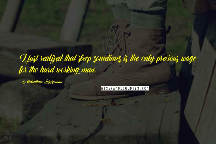 Akilnathan Logeswaran quotes: I just realized that sleep sometimes is the only precious wage for the hard working man.