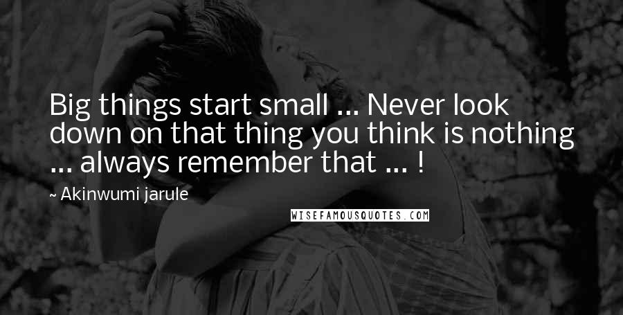 Akinwumi Jarule quotes: Big things start small ... Never look down on that thing you think is nothing ... always remember that ... ! Akinwumi Jarule quotes: Big things start small ... Never look down on that thing you think is nothing ... always remember that ... !