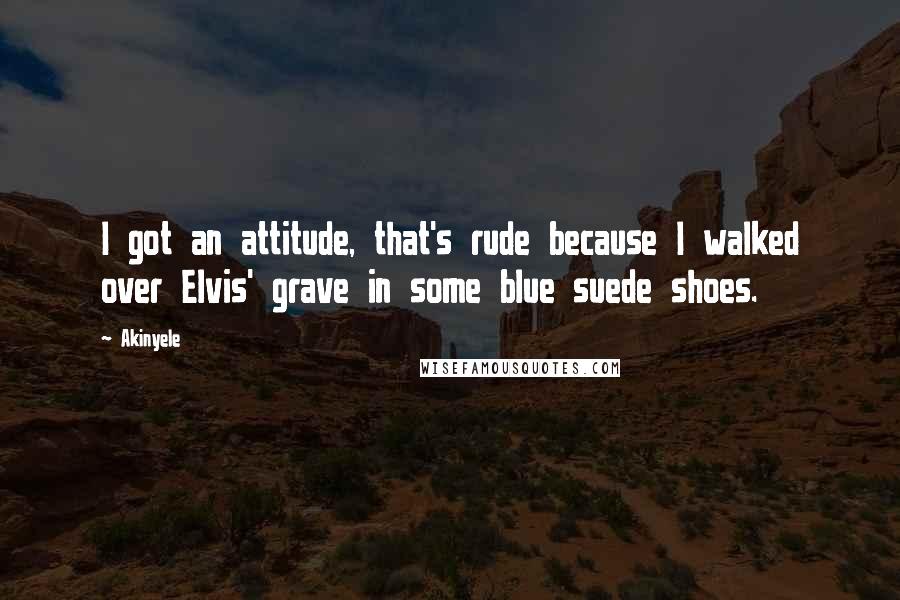 Akinyele quotes: I got an attitude, that's rude because I walked over Elvis' grave in some blue suede shoes.