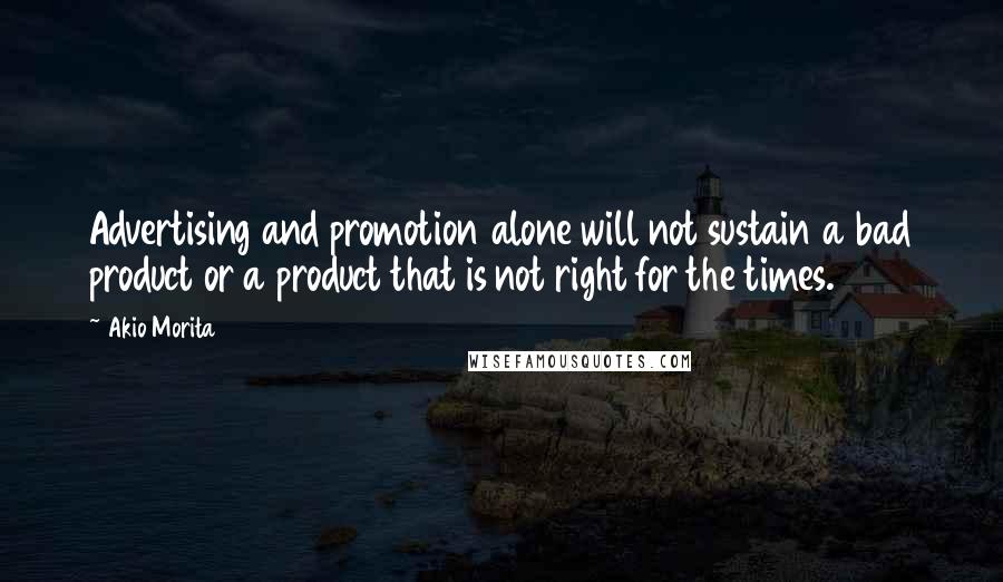 Akio Morita quotes: Advertising and promotion alone will not sustain a bad product or a product that is not right for the times.