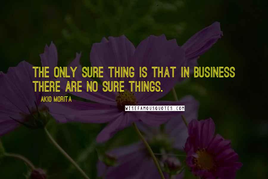 Akio Morita quotes: The only sure thing is that in business there are no sure things.