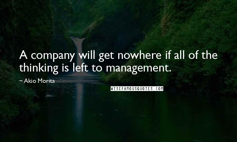 Akio Morita quotes: A company will get nowhere if all of the thinking is left to management.