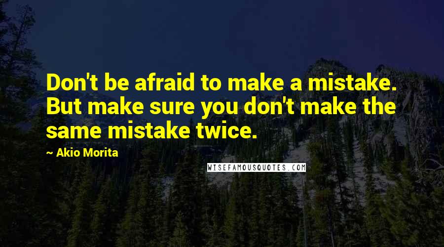 Akio Morita quotes: Don't be afraid to make a mistake. But make sure you don't make the same mistake twice.