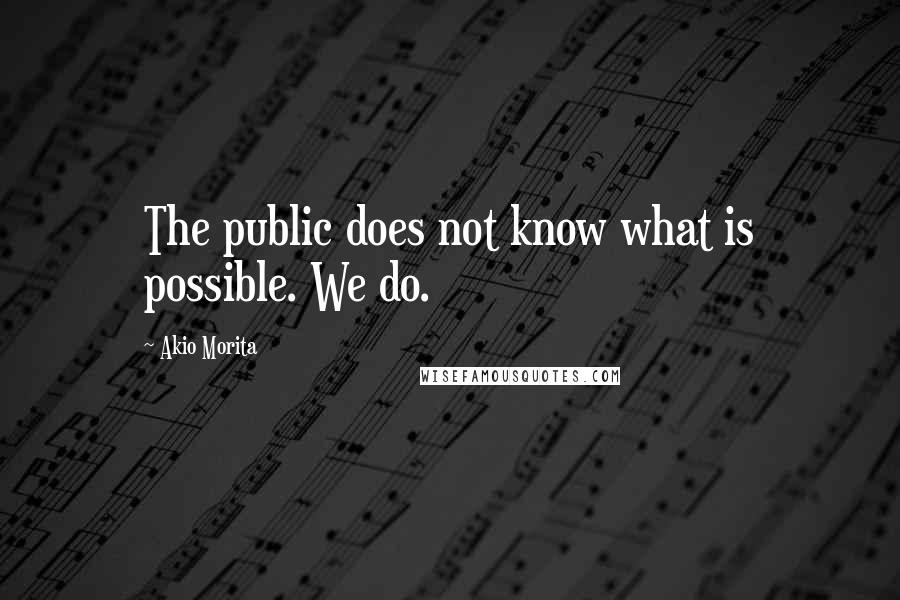 Akio Morita quotes: The public does not know what is possible. We do.