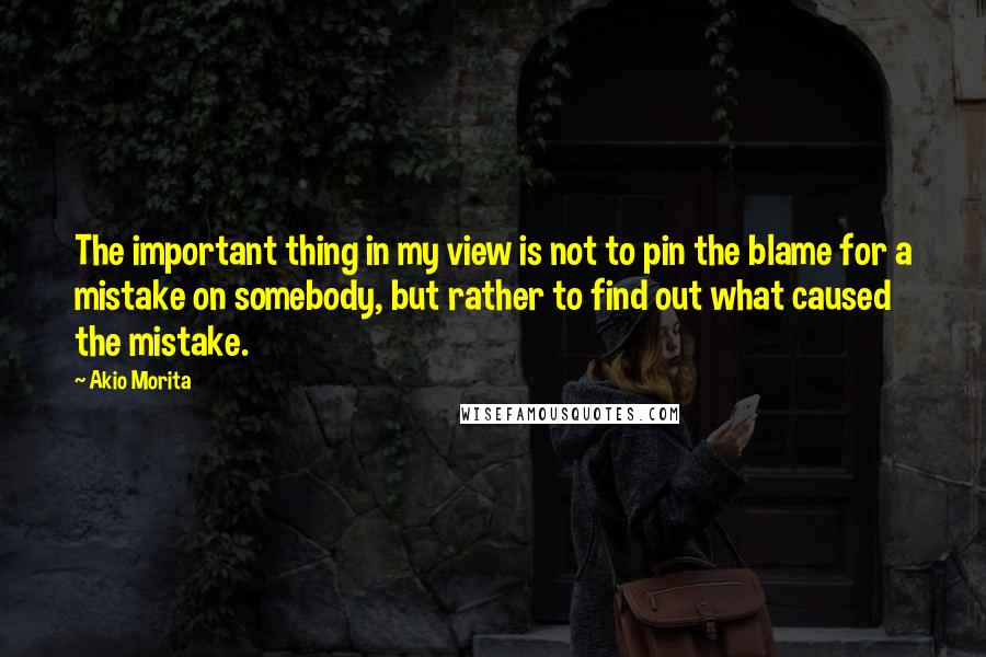 Akio Morita quotes: The important thing in my view is not to pin the blame for a mistake on somebody, but rather to find out what caused the mistake. Akio Morita quotes: The important thing in my view is not to pin the blame for a mistake on somebody, but rather to find out what caused the mistake.