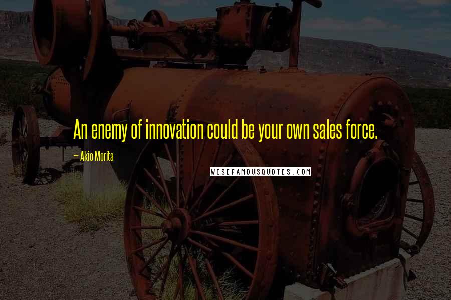 Akio Morita quotes: An enemy of innovation could be your own sales force.