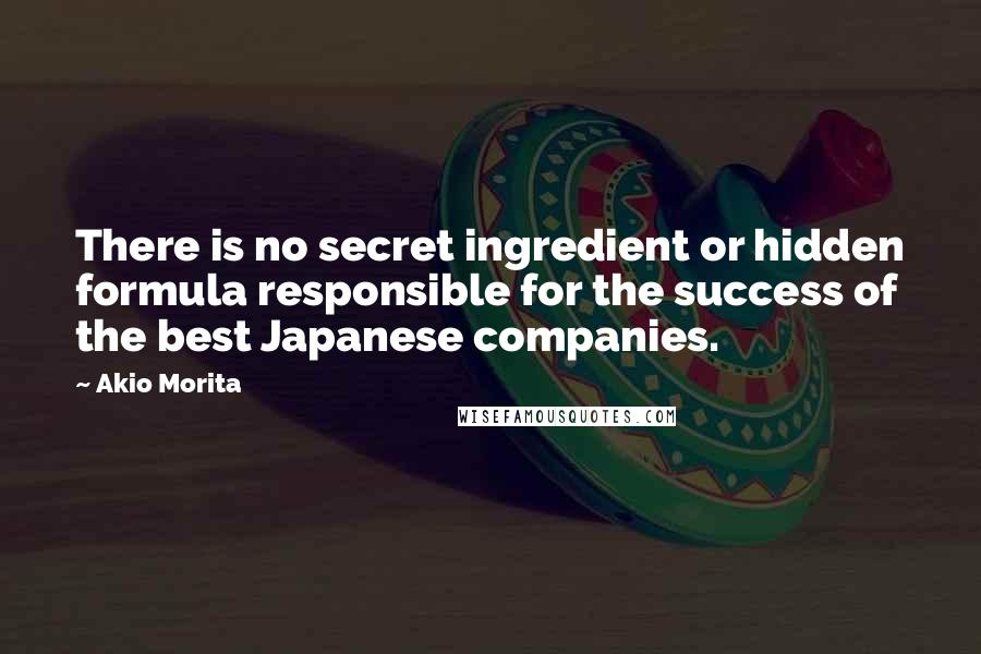 Akio Morita quotes: There is no secret ingredient or hidden formula responsible for the success of the best Japanese companies.