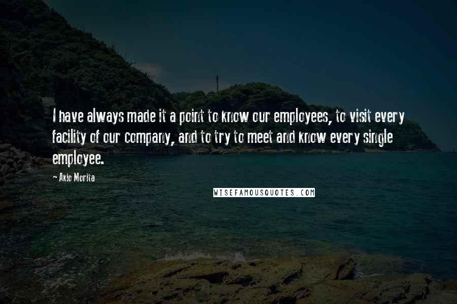 Akio Morita quotes: I have always made it a point to know our employees, to visit every facility of our company, and to try to meet and know every single employee.