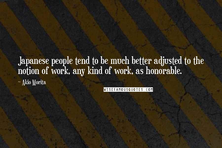 Akio Morita quotes: Japanese people tend to be much better adjusted to the notion of work, any kind of work, as honorable. Akio Morita quotes: Japanese people tend to be much better adjusted to the notion of work, any kind of work, as honorable.