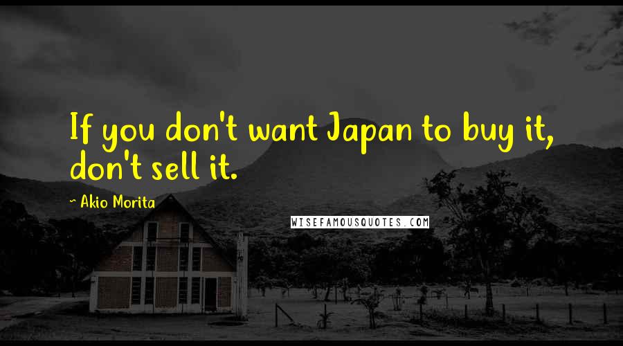 Akio Morita quotes: If you don't want Japan to buy it, don't sell it.