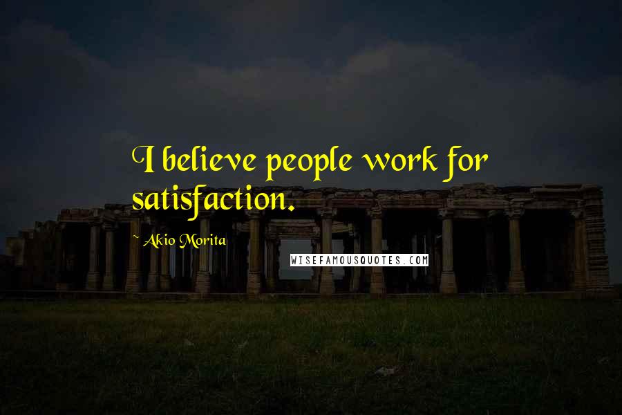 Akio Morita quotes: I believe people work for satisfaction.