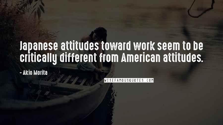Akio Morita quotes: Japanese attitudes toward work seem to be critically different from American attitudes.