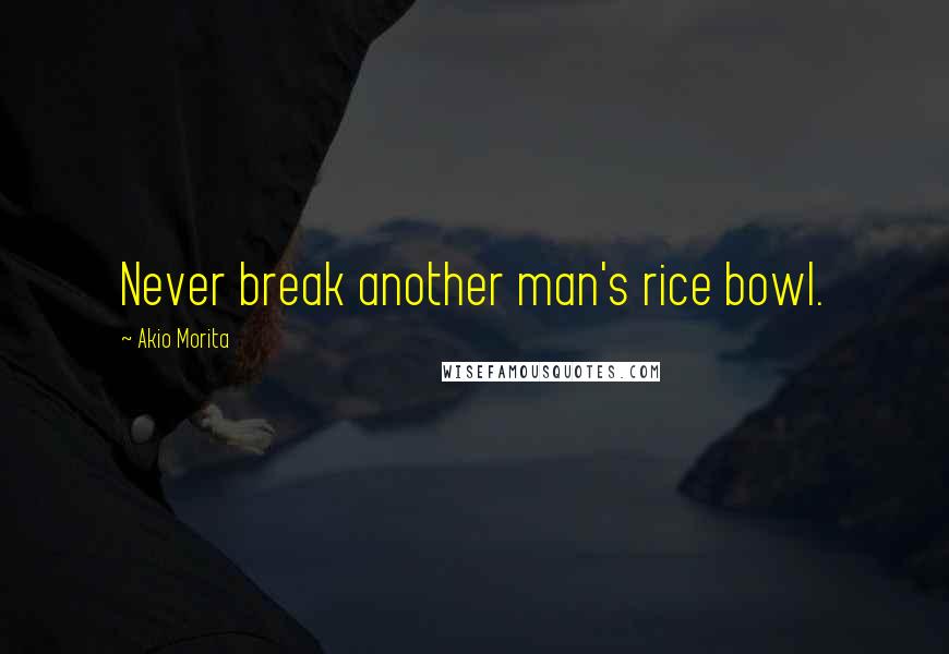 Akio Morita quotes: Never break another man's rice bowl.