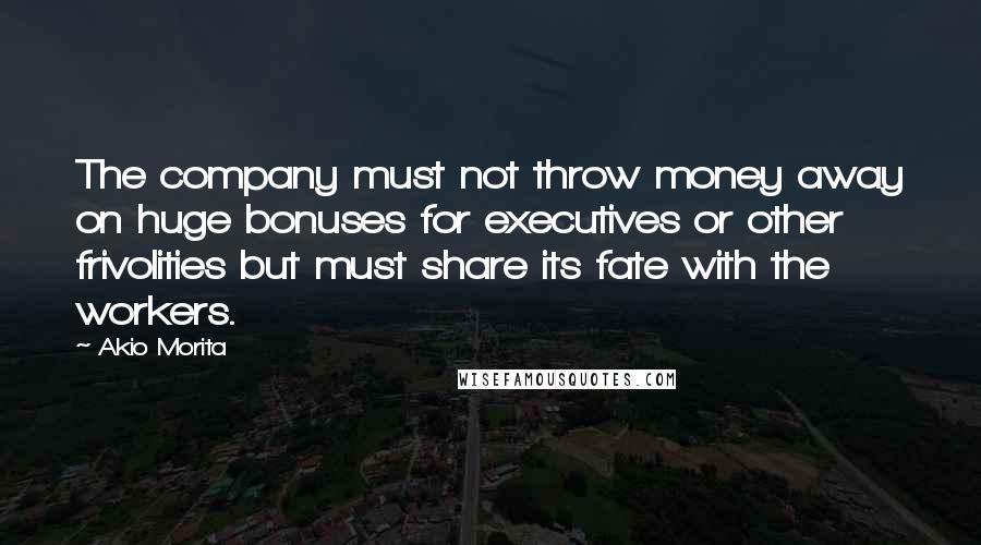 Akio Morita quotes: The company must not throw money away on huge bonuses for executives or other frivolities but must share its fate with the workers.