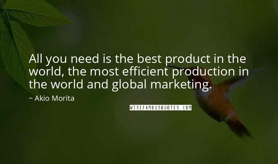 Akio Morita quotes: All you need is the best product in the world, the most efficient production in the world and global marketing.