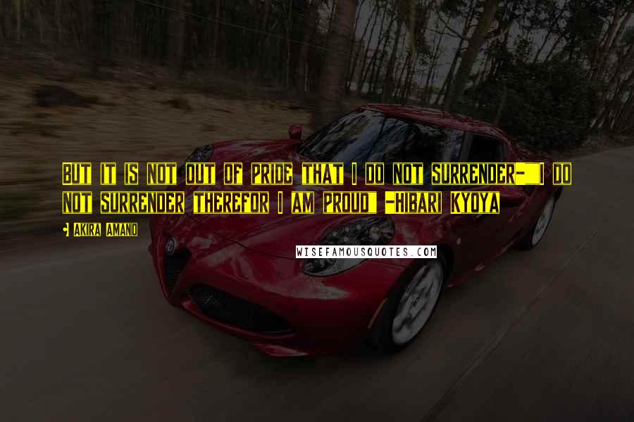 Akira Amano quotes: But it is not out of pride that I do not surrender-""I do not surrender therefor I am proud" -Hibari Kyoya Akira Amano quotes: But it is not out of pride that I do not surrender-""I do not surrender therefor I am proud" -Hibari Kyoya