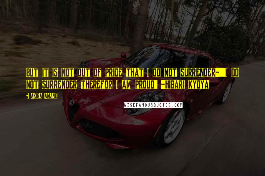 Akira Amano quotes: But it is not out of pride that I do not surrender-""I do not surrender therefor I am proud" -Hibari Kyoya