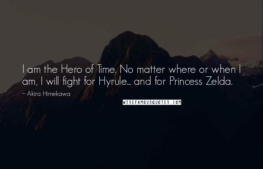 Akira Himekawa quotes: I am the Hero of Time. No matter where or when I am, I will fight for Hyrule... and for Princess Zelda.