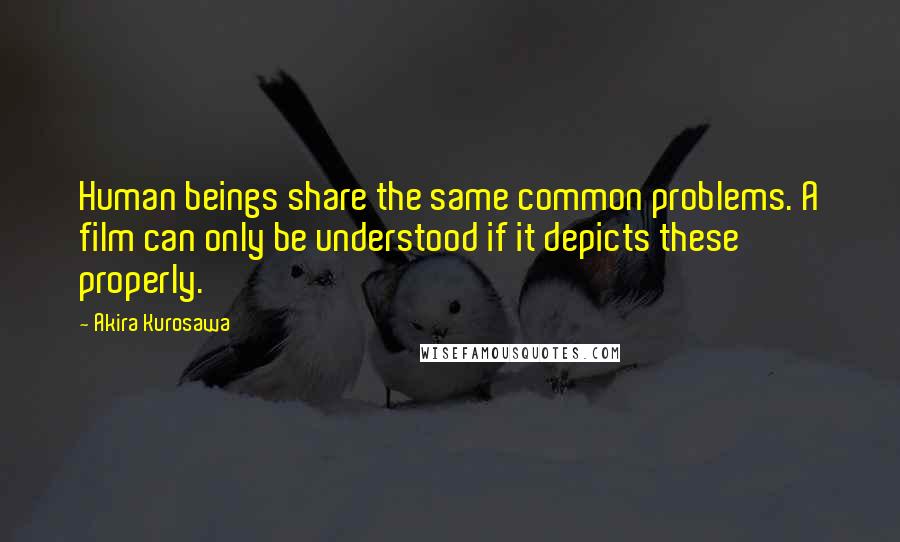 Akira Kurosawa quotes: Human beings share the same common problems. A film can only be understood if it depicts these properly. Akira Kurosawa quotes: Human beings share the same common problems. A film can only be understood if it depicts these properly.