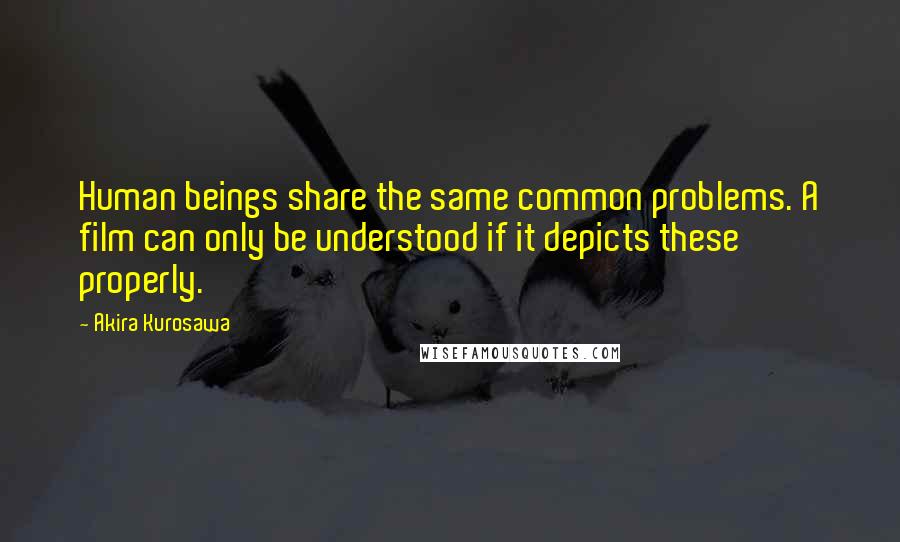 Akira Kurosawa quotes: Human beings share the same common problems. A film can only be understood if it depicts these properly.