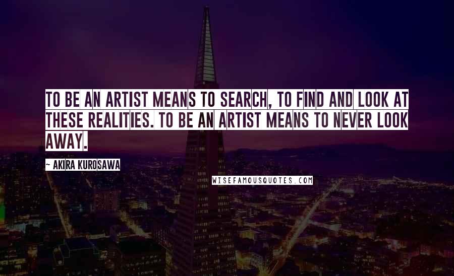 Akira Kurosawa quotes: To be an artist means to search, to find and look at these realities. To be an artist means to never look away.