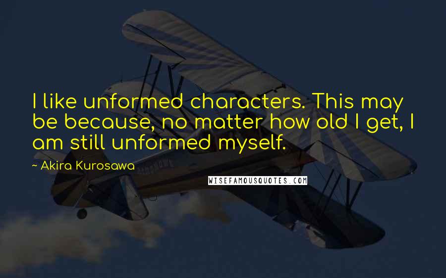 Akira Kurosawa quotes: I like unformed characters. This may be because, no matter how old I get, I am still unformed myself.