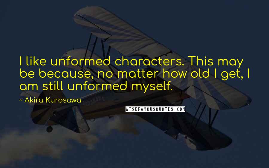 Akira Kurosawa quotes: I like unformed characters. This may be because, no matter how old I get, I am still unformed myself. Akira Kurosawa quotes: I like unformed characters. This may be because, no matter how old I get, I am still unformed myself.