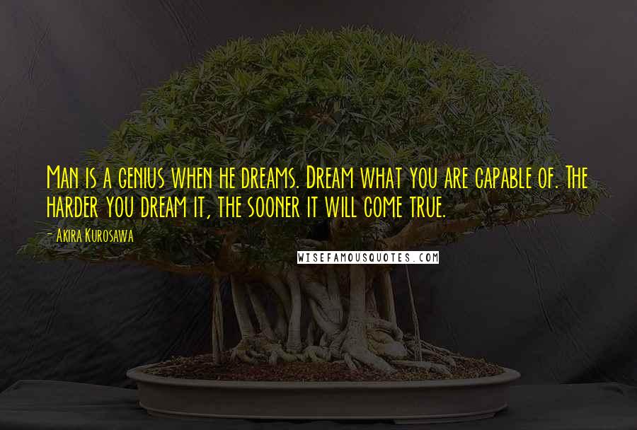 Akira Kurosawa quotes: Man is a genius when he dreams. Dream what you are capable of. The harder you dream it, the sooner it will come true.