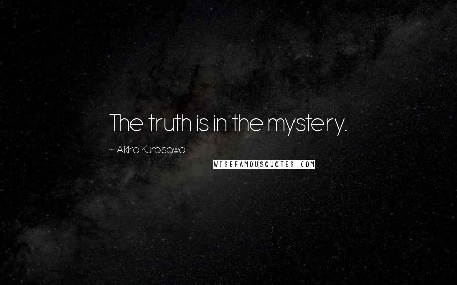 Akira Kurosawa quotes: The truth is in the mystery.
