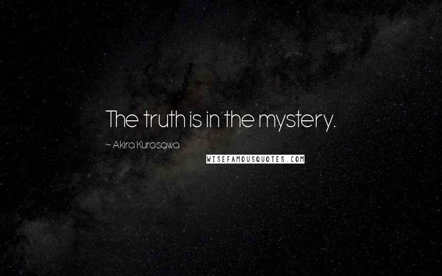 Akira Kurosawa quotes: The truth is in the mystery.