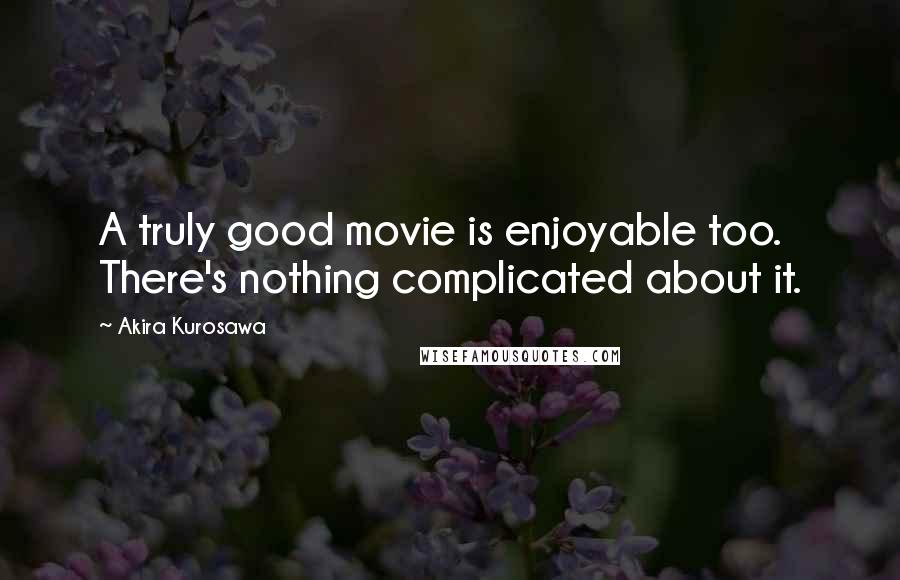 Akira Kurosawa quotes: A truly good movie is enjoyable too. There's nothing complicated about it.