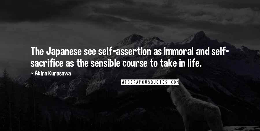 Akira Kurosawa quotes: The Japanese see self-assertion as immoral and self- sacrifice as the sensible course to take in life. Akira Kurosawa quotes: The Japanese see self-assertion as immoral and self- sacrifice as the sensible course to take in life.
