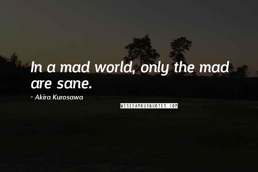 Akira Kurosawa quotes: In a mad world, only the mad are sane.