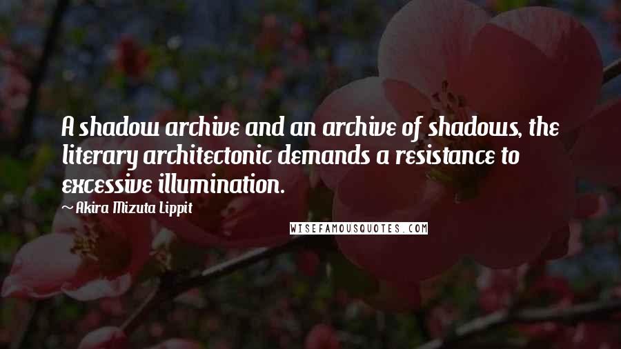 Akira Mizuta Lippit quotes: A shadow archive and an archive of shadows, the literary architectonic demands a resistance to excessive illumination. Akira Mizuta Lippit quotes: A shadow archive and an archive of shadows, the literary architectonic demands a resistance to excessive illumination.