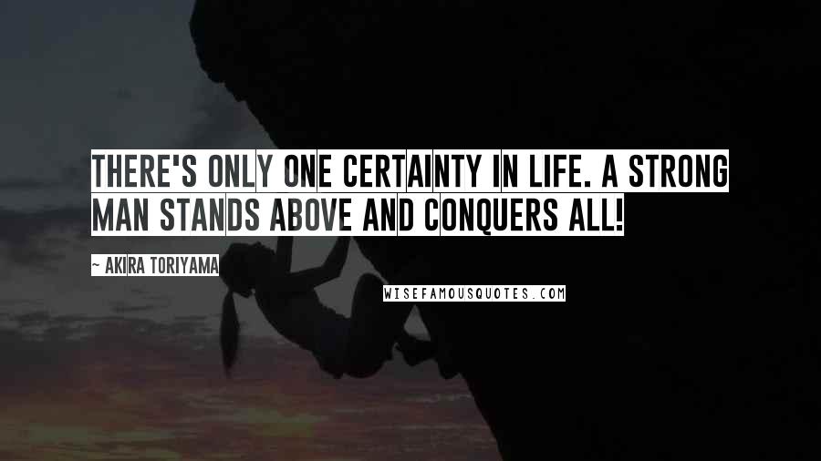 Akira Toriyama quotes: There's only one certainty in life. A strong man stands above and conquers all!