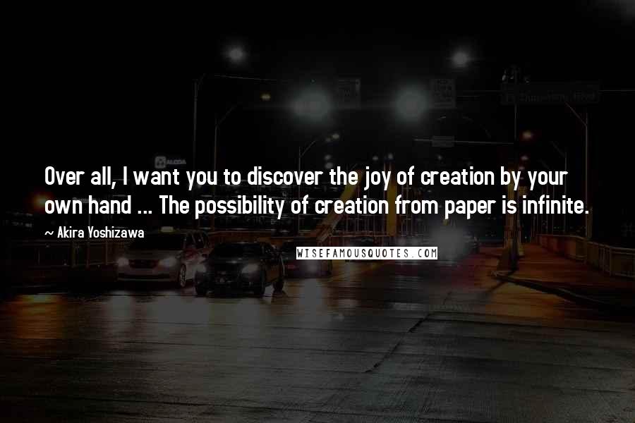 Akira Yoshizawa quotes: Over all, I want you to discover the joy of creation by your own hand ... The possibility of creation from paper is infinite.