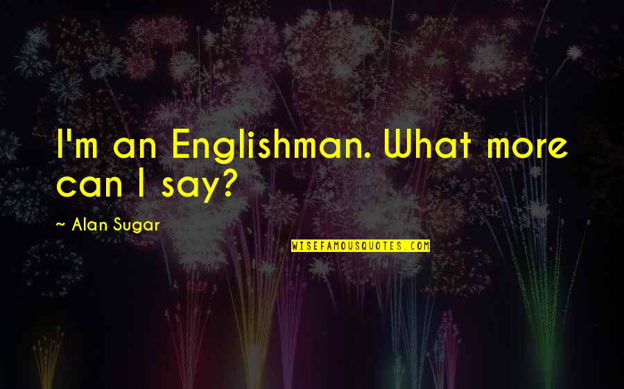 Akito Hayama Quotes By Alan Sugar: I'm an Englishman. What more can I say?