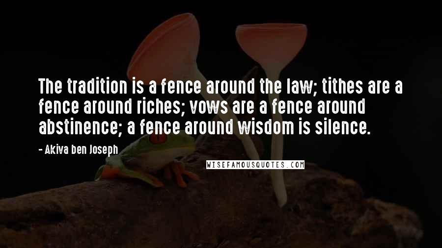 Akiva Ben Joseph quotes: The tradition is a fence around the law; tithes are a fence around riches; vows are a fence around abstinence; a fence around wisdom is silence. Akiva Ben Joseph quotes: The tradition is a fence around the law; tithes are a fence around riches; vows are a fence around abstinence; a fence around wisdom is silence.